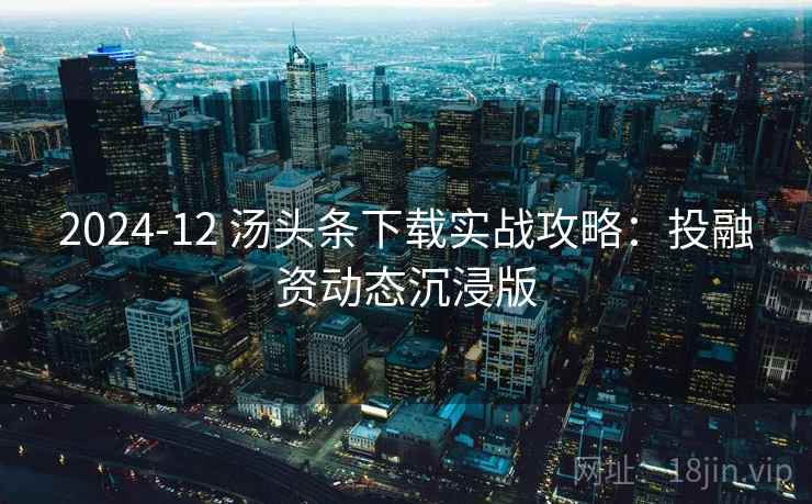 2024-12 汤头条下载实战攻略：投融资动态沉浸版
