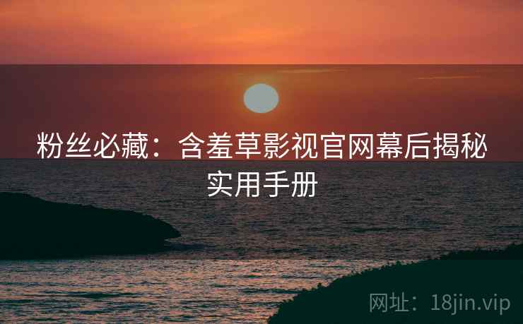粉丝必藏：含羞草影视官网幕后揭秘实用手册