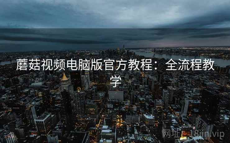 蘑菇视频电脑版官方教程：全流程教学