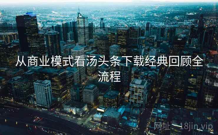 从商业模式看汤头条下载经典回顾全流程