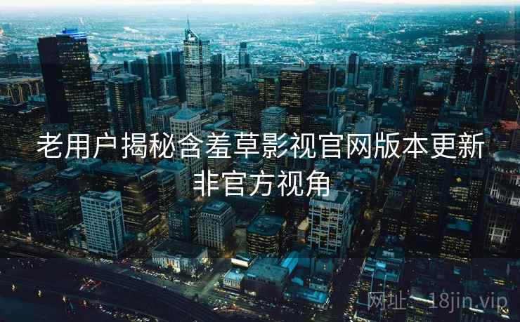 老用户揭秘含羞草影视官网版本更新非官方视角