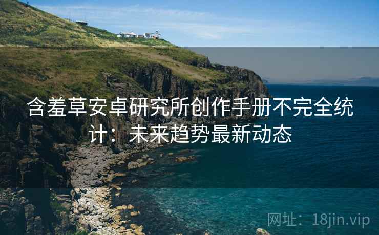 含羞草安卓研究所创作手册不完全统计：未来趋势最新动态
