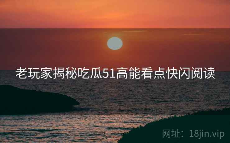 老玩家揭秘吃瓜51高能看点快闪阅读
