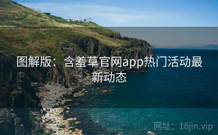 图解版：含羞草官网app热门活动最新动态