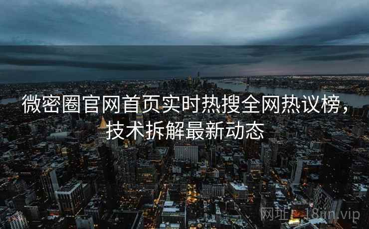 微密圈官网首页实时热搜全网热议榜，技术拆解最新动态