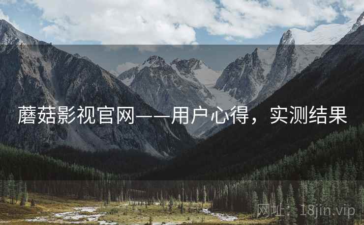 蘑菇影视官网——用户心得，实测结果