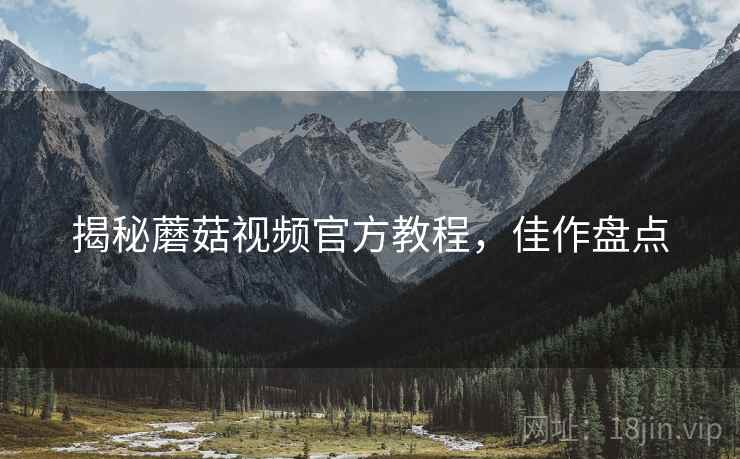 揭秘蘑菇视频官方教程，佳作盘点