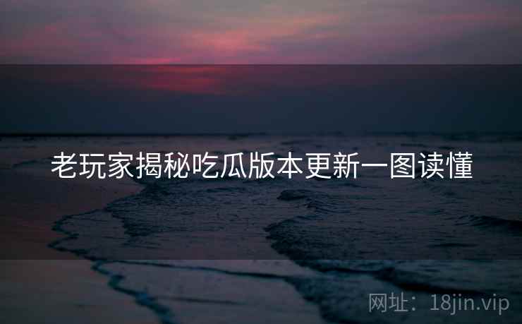 老玩家揭秘吃瓜版本更新一图读懂