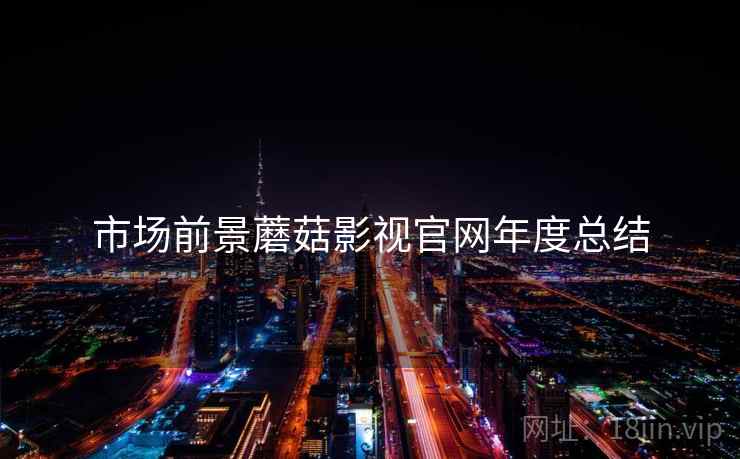 市场前景蘑菇影视官网年度总结