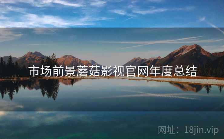 市场前景蘑菇影视官网年度总结