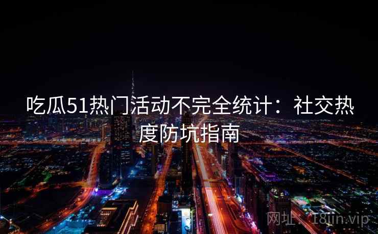 吃瓜51热门活动不完全统计：社交热度防坑指南