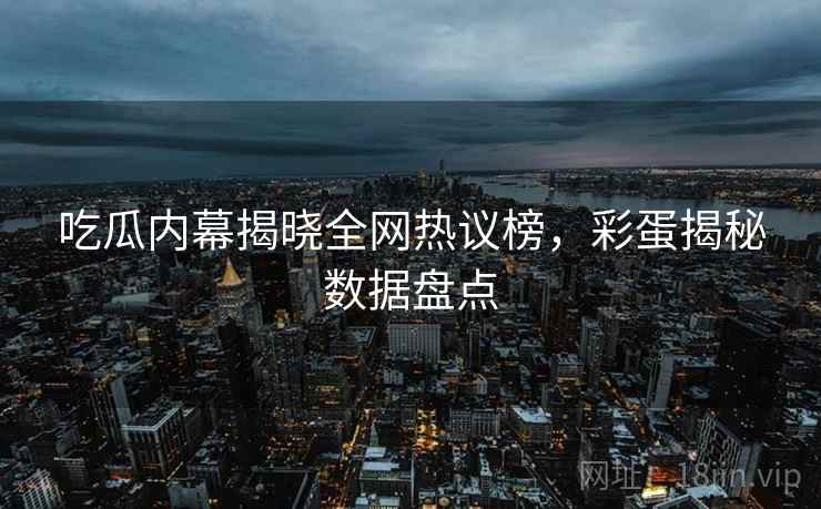 吃瓜内幕揭晓全网热议榜，彩蛋揭秘数据盘点