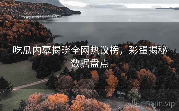 吃瓜内幕揭晓全网热议榜，彩蛋揭秘数据盘点