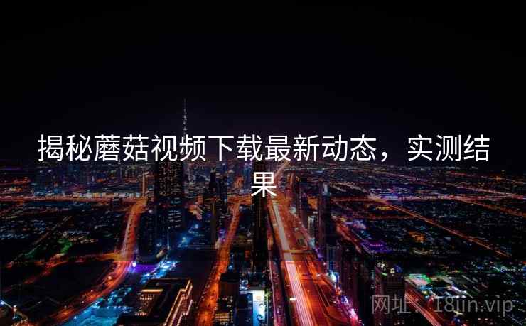 揭秘蘑菇视频下载最新动态，实测结果
