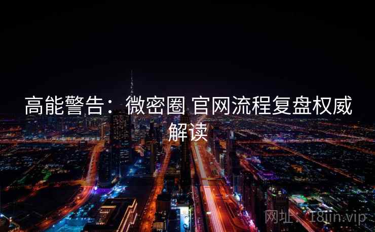 高能警告：微密圈 官网流程复盘权威解读