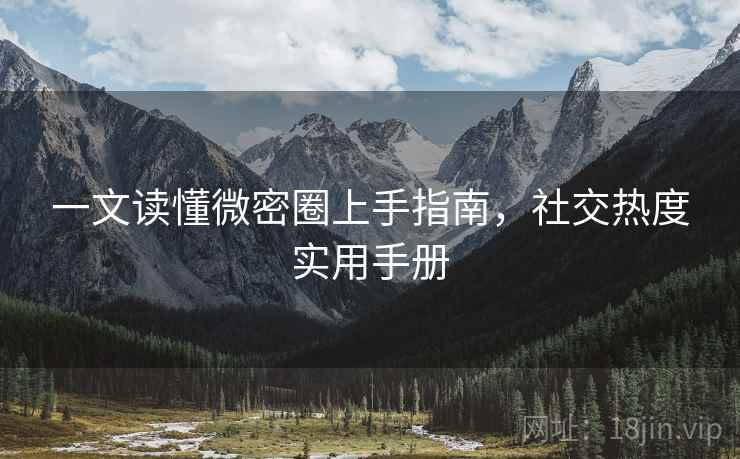 一文读懂微密圈上手指南，社交热度实用手册