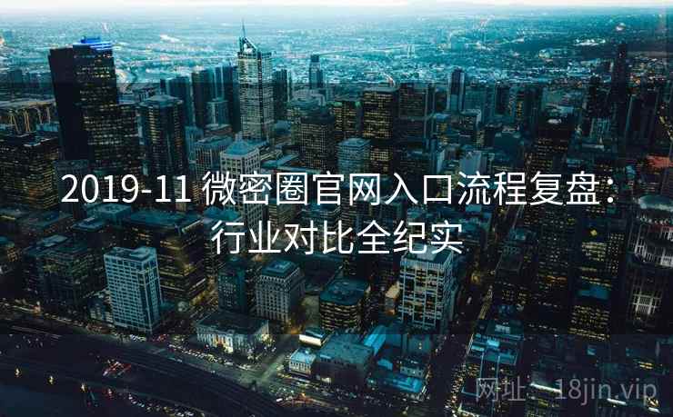 2019-11 微密圈官网入口流程复盘：行业对比全纪实