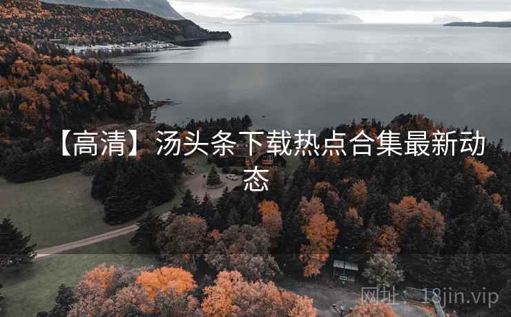【高清】汤头条下载热点合集最新动态