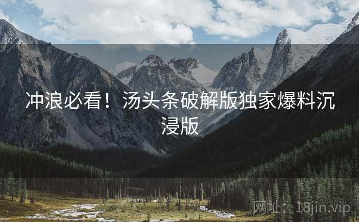 冲浪必看！汤头条破解版独家爆料沉浸版