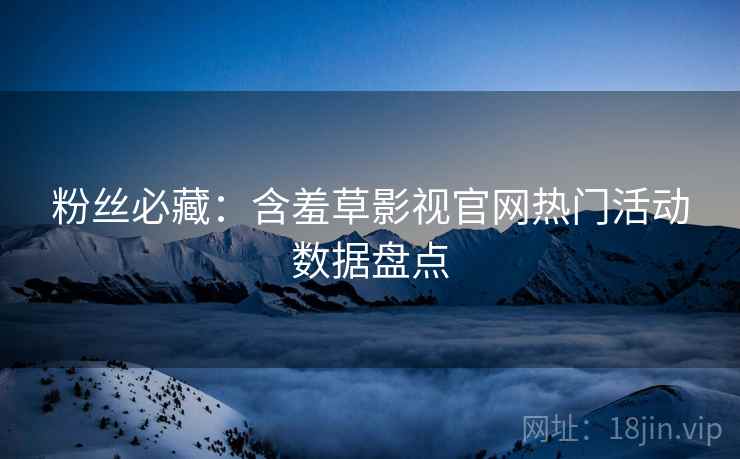 粉丝必藏：含羞草影视官网热门活动数据盘点