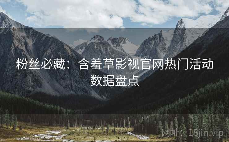 粉丝必藏：含羞草影视官网热门活动数据盘点