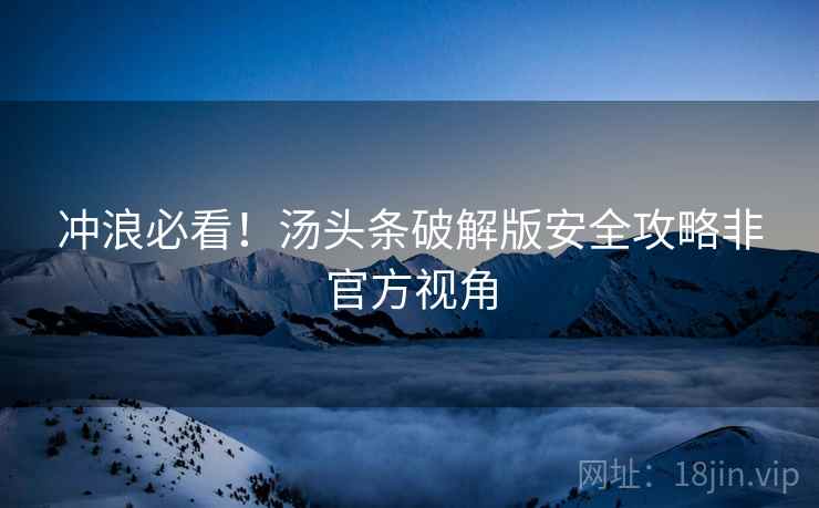 冲浪必看！汤头条破解版安全攻略非官方视角
