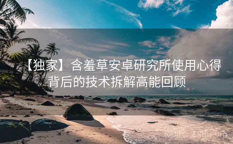 【独家】含羞草安卓研究所使用心得背后的技术拆解高能回顾