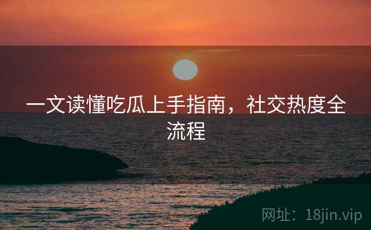一文读懂吃瓜上手指南，社交热度全流程