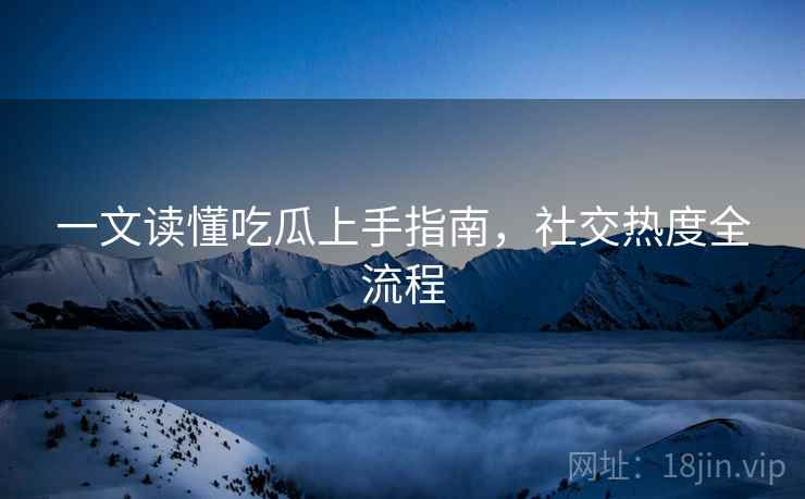 一文读懂吃瓜上手指南，社交热度全流程