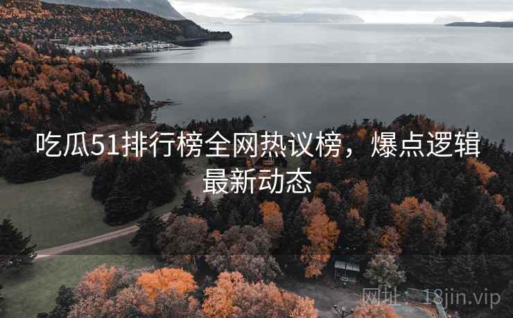 吃瓜51排行榜全网热议榜，爆点逻辑最新动态