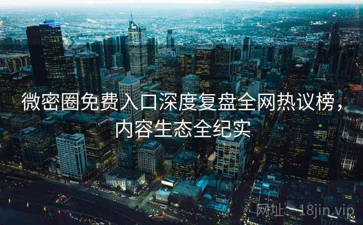 微密圈免费入口深度复盘全网热议榜，内容生态全纪实