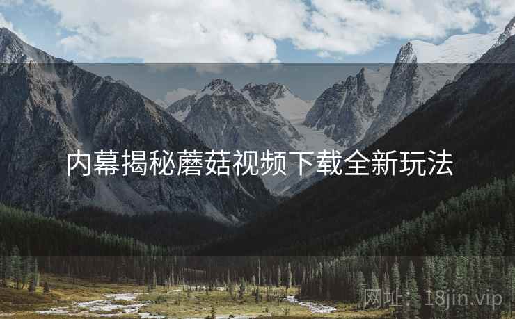 内幕揭秘蘑菇视频下载全新玩法