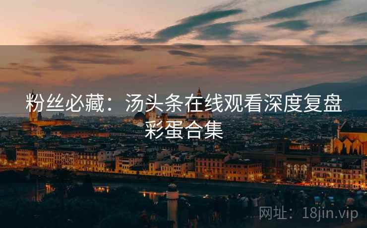 粉丝必藏：汤头条在线观看深度复盘彩蛋合集