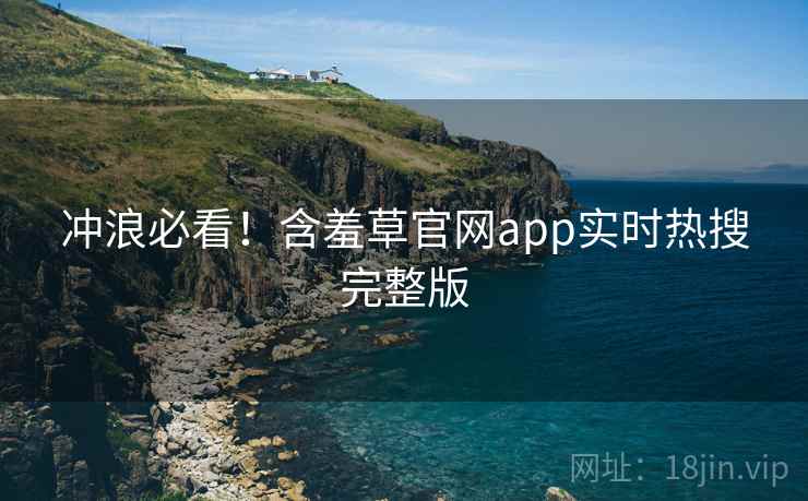 冲浪必看！含羞草官网app实时热搜完整版