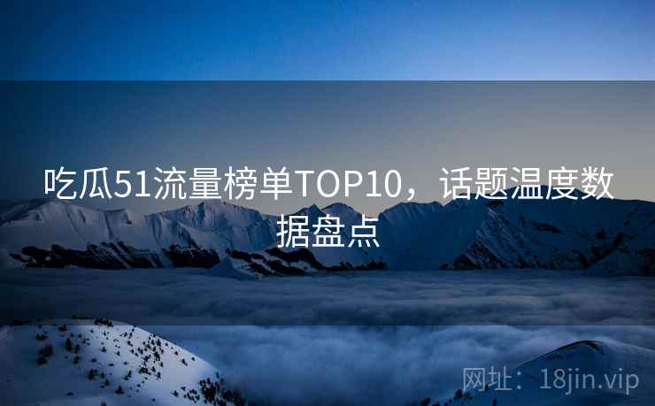 吃瓜51流量榜单TOP10，话题温度数据盘点