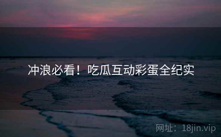 冲浪必看！吃瓜互动彩蛋全纪实