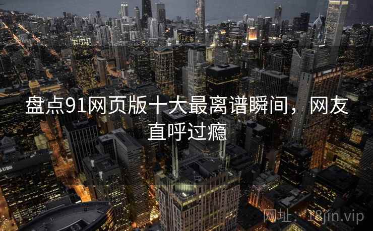 盘点91网页版十大最离谱瞬间，网友直呼过瘾