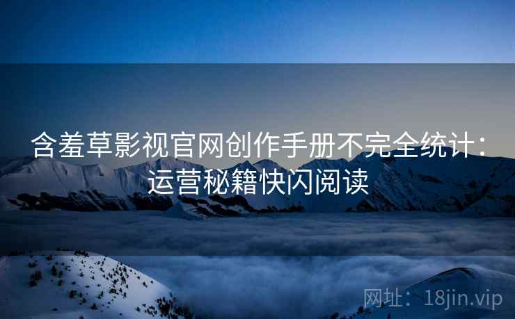 含羞草影视官网创作手册不完全统计：运营秘籍快闪阅读