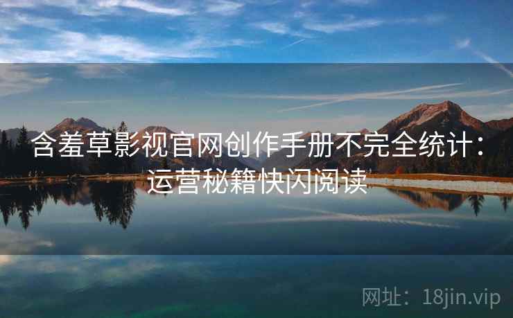 含羞草影视官网创作手册不完全统计：运营秘籍快闪阅读