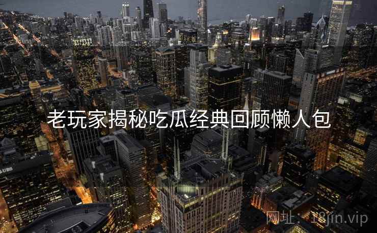 老玩家揭秘吃瓜经典回顾懒人包
