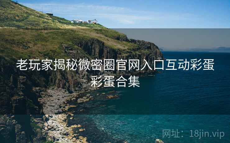 老玩家揭秘微密圈官网入口互动彩蛋彩蛋合集