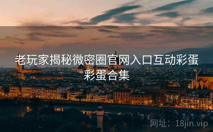 老玩家揭秘微密圈官网入口互动彩蛋彩蛋合集