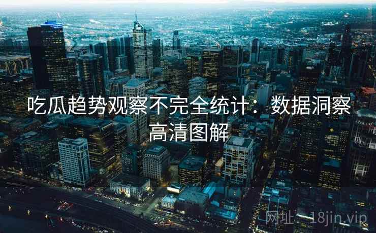吃瓜趋势观察不完全统计：数据洞察高清图解