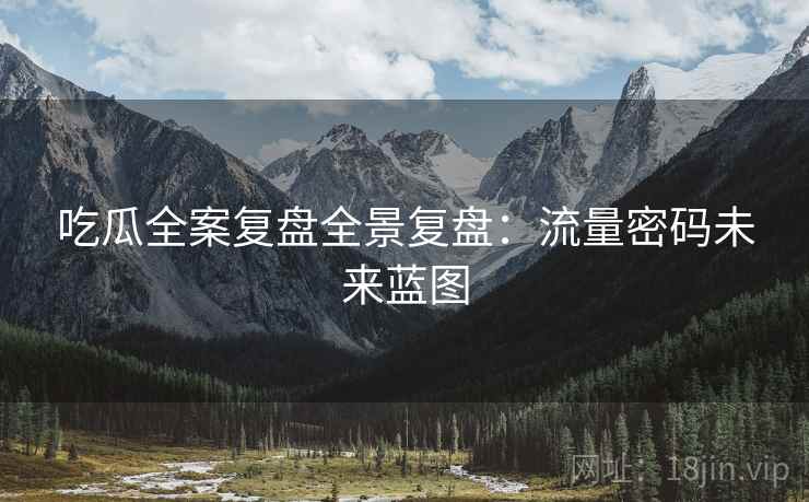 吃瓜全案复盘全景复盘：流量密码未来蓝图