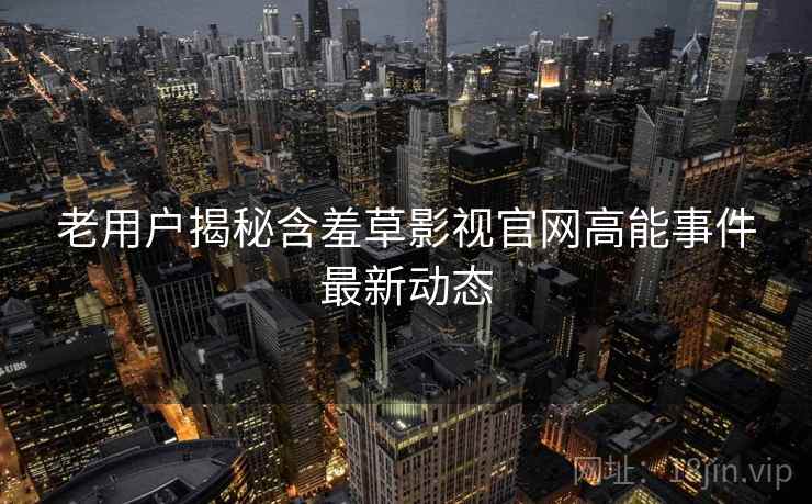 老用户揭秘含羞草影视官网高能事件最新动态