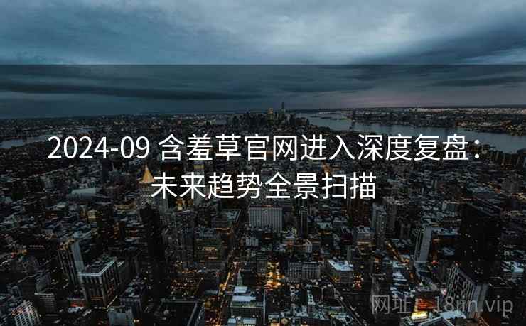 2024-09 含羞草官网进入深度复盘：未来趋势全景扫描
