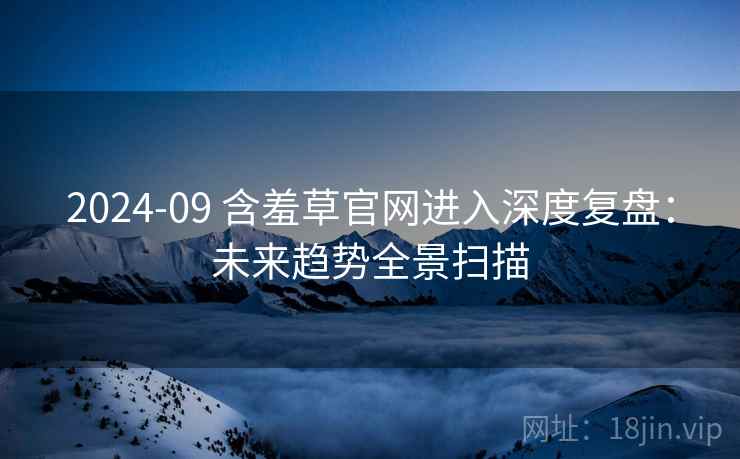 2024-09 含羞草官网进入深度复盘：未来趋势全景扫描