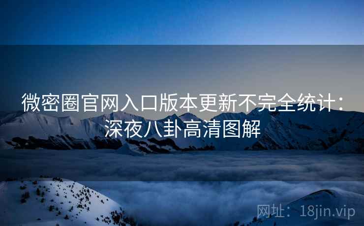微密圈官网入口版本更新不完全统计：深夜八卦高清图解