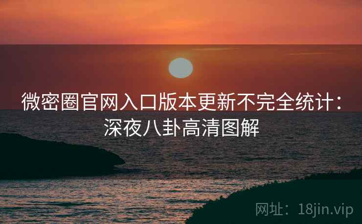 微密圈官网入口版本更新不完全统计：深夜八卦高清图解