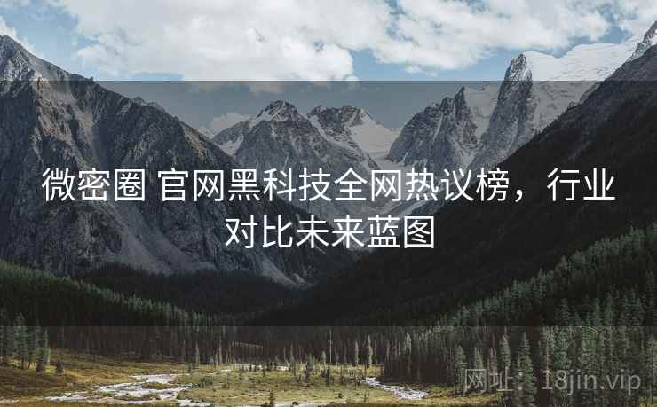 微密圈 官网黑科技全网热议榜，行业对比未来蓝图